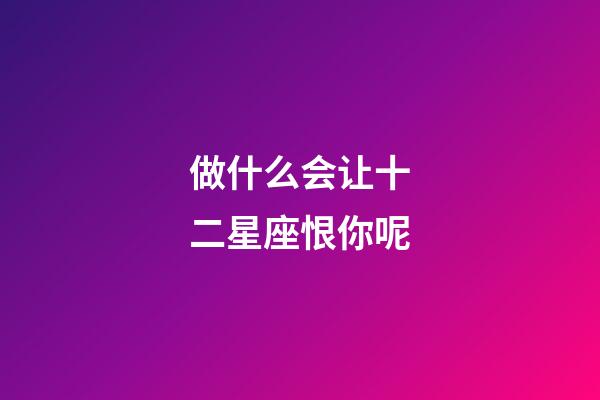 做什么会让十二星座恨你呢-第1张-星座运势-玄机派