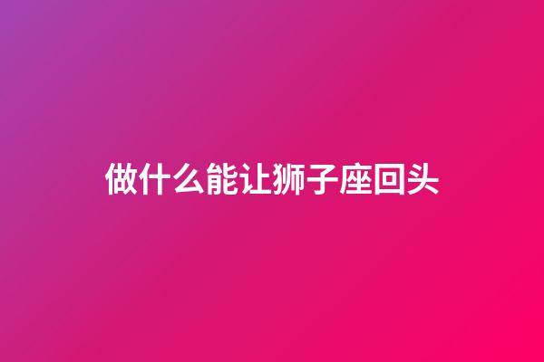 做什么能让狮子座回头-第1张-星座运势-玄机派