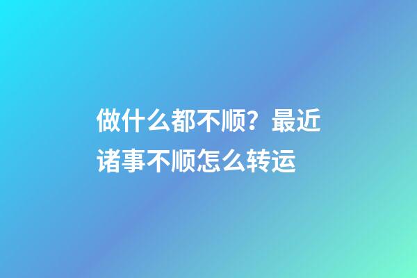 做什么都不顺？最近诸事不顺怎么转运