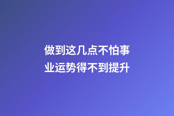 做到这几点不怕事业运势得不到提升