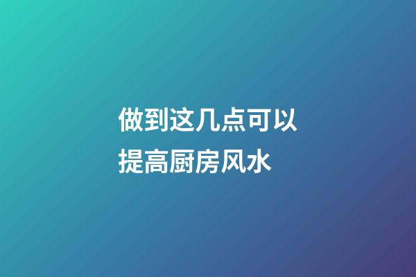 做到这几点可以提高厨房风水