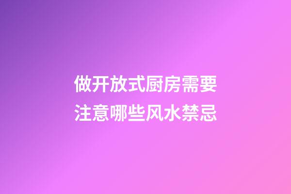 做开放式厨房需要注意哪些风水禁忌