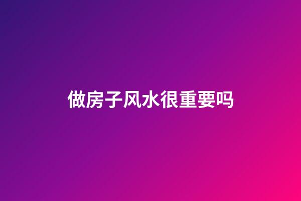 做房子风水很重要吗