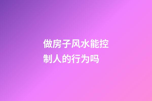 做房子风水能控制人的行为吗