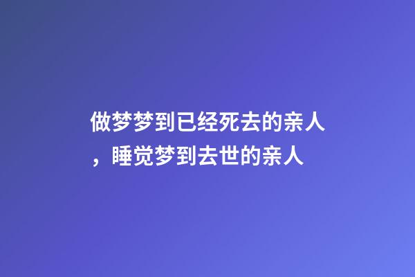 做梦梦到已经死去的亲人，睡觉梦到去世的亲人-第1张-观点-玄机派