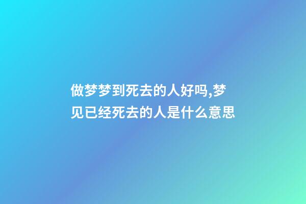 做梦梦到死去的人好吗,梦见已经死去的人是什么意思-第1张-观点-玄机派