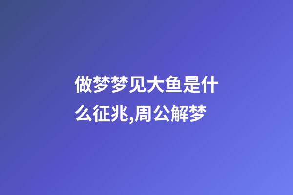 做梦梦见大鱼是什么征兆,周公解梦-第1张-观点-玄机派