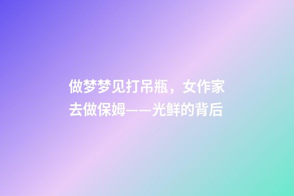 做梦梦见打吊瓶，女作家去做保姆——光鲜的背后(380)-第1张-观点-玄机派