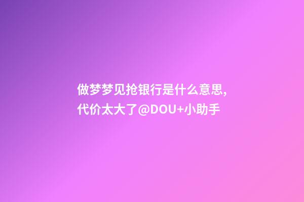做梦梦见抢银行是什么意思,代价太大了@DOU+小助手-第1张-观点-玄机派