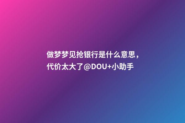 做梦梦见抢银行是什么意思，代价太大了@DOU+小助手-第1张-观点-玄机派