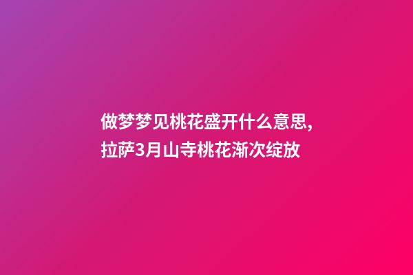 做梦梦见桃花盛开什么意思,拉萨3月山寺桃花渐次绽放-第1张-观点-玄机派