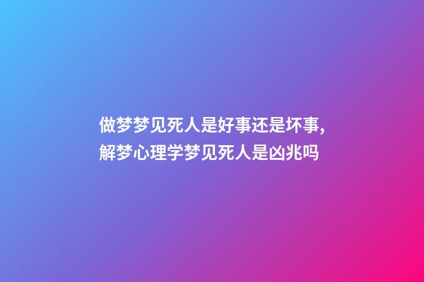 做梦梦见死人是好事还是坏事,解梦心理学梦见死人是凶兆吗-第1张-观点-玄机派