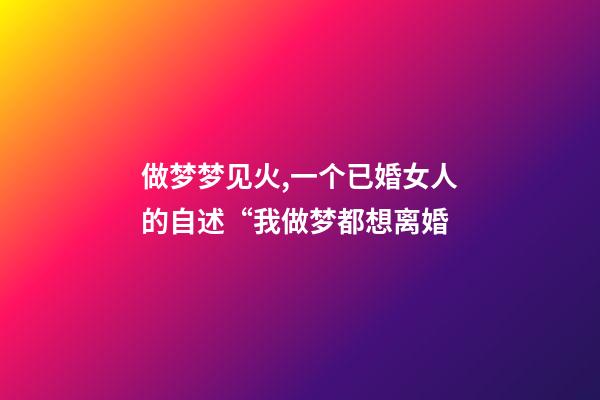 做梦梦见火,一个已婚女人的自述“我做梦都想离婚-第1张-观点-玄机派