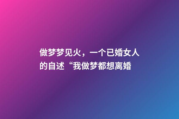 做梦梦见火，一个已婚女人的自述“我做梦都想离婚-第1张-观点-玄机派