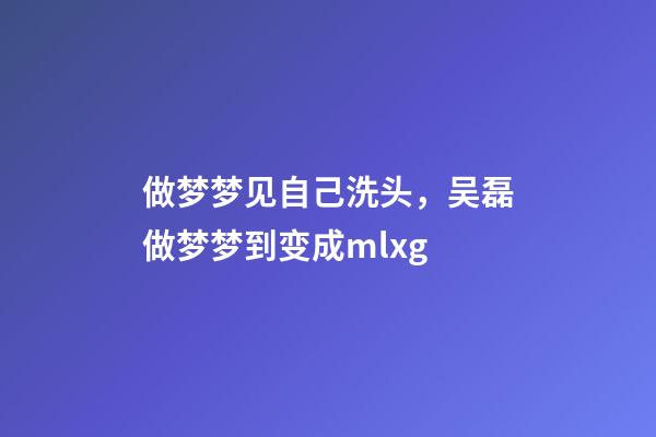 做梦梦见自己洗头，吴磊做梦梦到变成mlxg-第1张-观点-玄机派