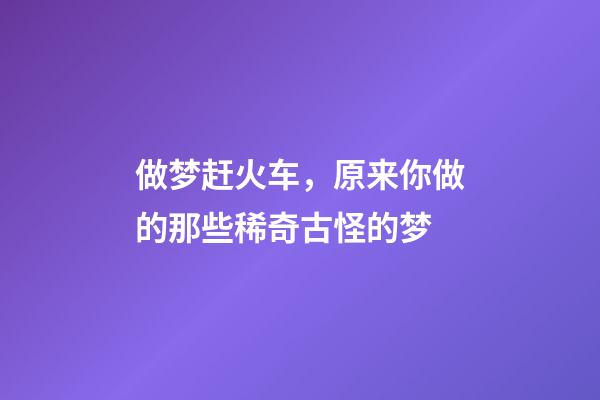 做梦赶火车，原来你做的那些稀奇古怪的梦-第1张-观点-玄机派