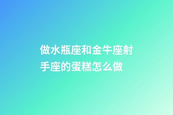 做水瓶座和金牛座射手座的蛋糕怎么做-第1张-星座运势-玄机派