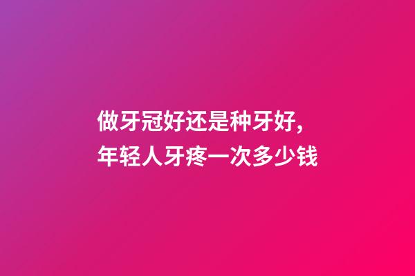 做牙冠好还是种牙好,年轻人牙疼一次多少钱-第1张-观点-玄机派