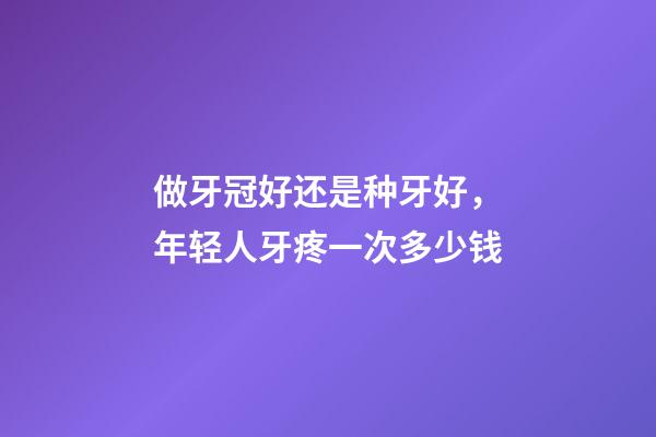 做牙冠好还是种牙好，年轻人牙疼一次多少钱-第1张-观点-玄机派