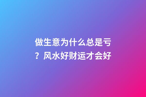 做生意为什么总是亏？风水好财运才会好