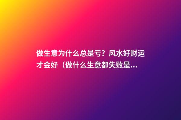 做生意为什么总是亏？风水好财运才会好（做什么生意都失败是风水问题吗）