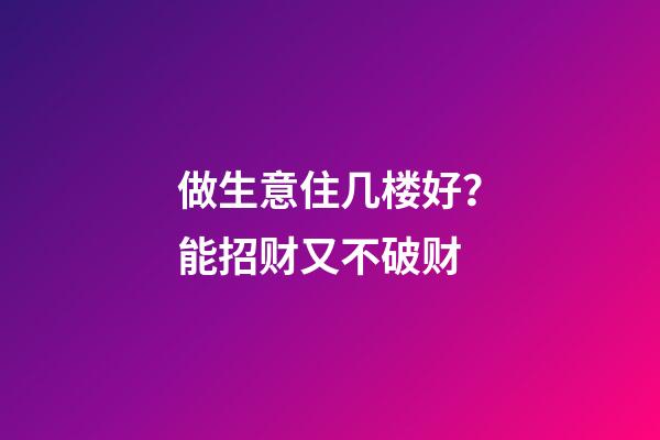 做生意住几楼好？能招财又不破财