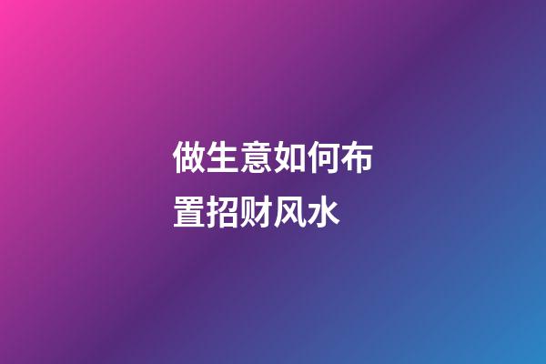 做生意如何布置招财风水