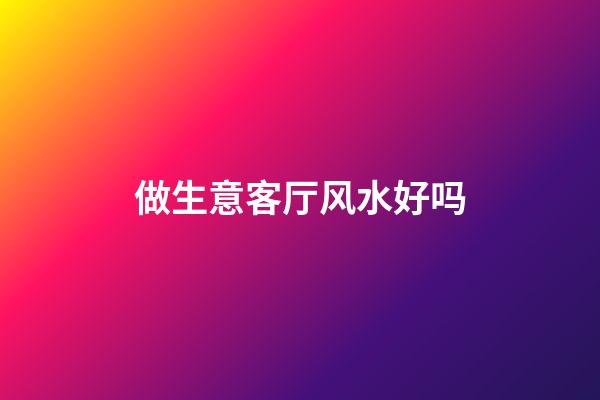 做生意客厅风水好吗