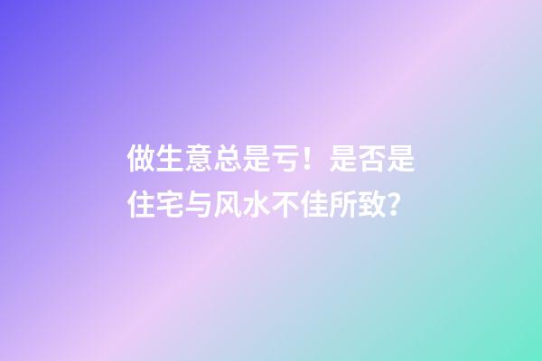 做生意总是亏！是否是住宅与风水不佳所致？