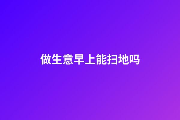 做生意早上能扫地吗