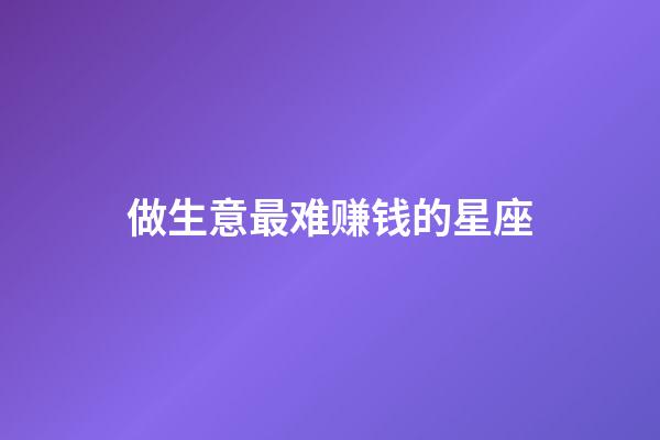 做生意最难赚钱的星座-第1张-星座运势-玄机派