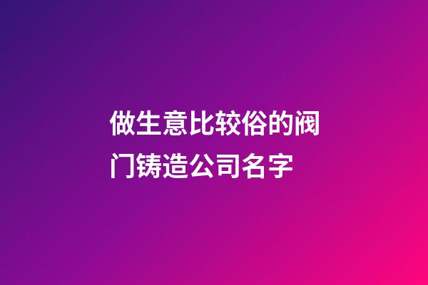 做生意比较俗的阀门铸造公司名字-第1张-公司起名-玄机派