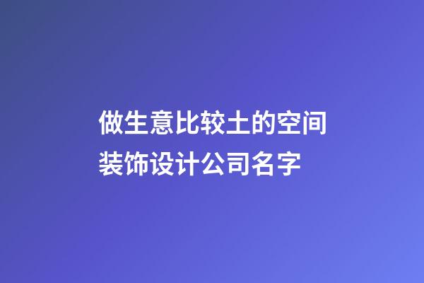 做生意比较土的空间装饰设计公司名字-第1张-公司起名-玄机派