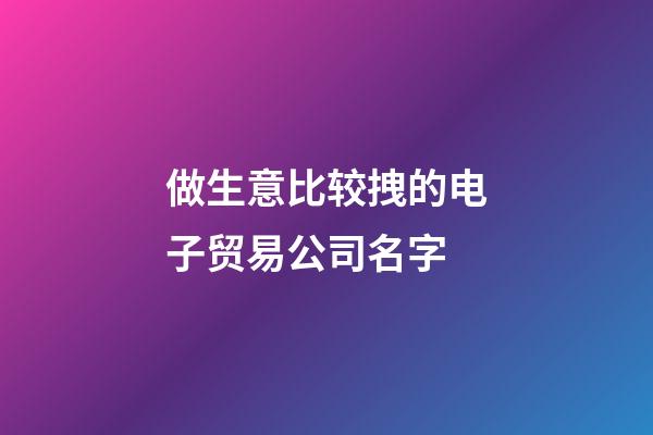 做生意比较拽的电子贸易公司名字-第1张-公司起名-玄机派