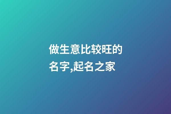 做生意比较旺的名字,起名之家-第1张-店铺起名-玄机派