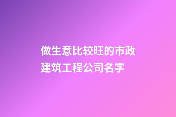 做生意比较旺的市政建筑工程公司名字-第1张-公司起名-玄机派