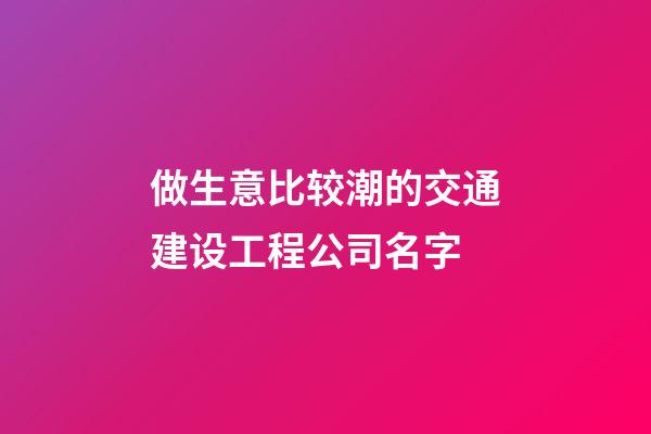 做生意比较潮的交通建设工程公司名字-第1张-公司起名-玄机派