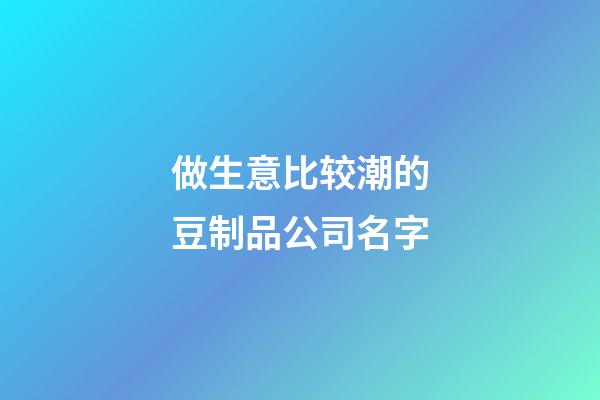 做生意比较潮的豆制品公司名字-第1张-公司起名-玄机派