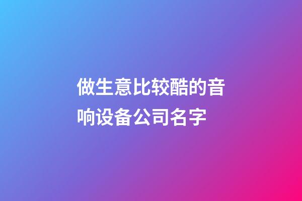 做生意比较酷的音响设备公司名字-第1张-公司起名-玄机派