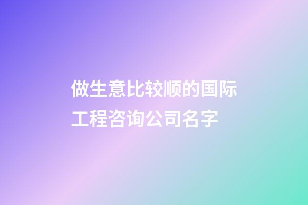 做生意比较顺的国际工程咨询公司名字-第1张-公司起名-玄机派