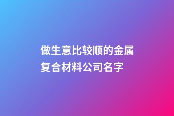 做生意比较顺的金属复合材料公司名字-第1张-公司起名-玄机派