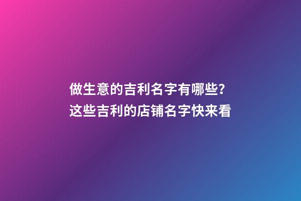做生意的吉利名字有哪些？这些吉利的店铺名字快来看-第1张-店铺起名-玄机派