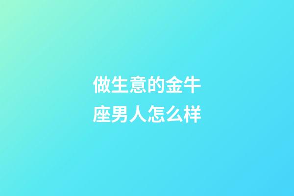 做生意的金牛座男人怎么样-第1张-星座运势-玄机派