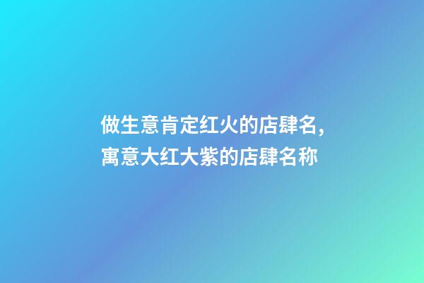 做生意肯定红火的店肆名,寓意大红大紫的店肆名称-第1张-店铺起名-玄机派