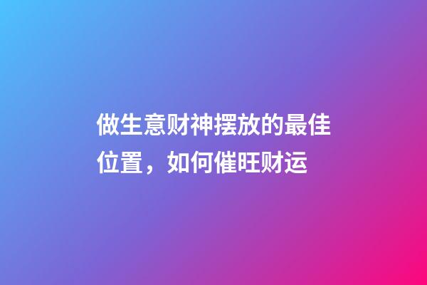 做生意财神摆放的最佳位置，如何催旺财运