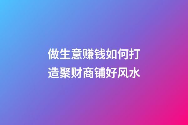 做生意赚钱如何打造聚财商铺好风水
