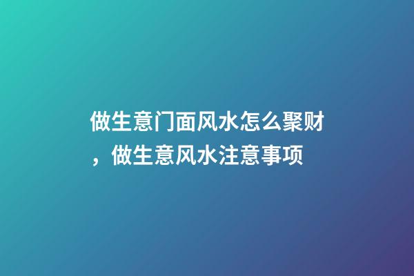 做生意门面风水怎么聚财，做生意风水注意事项