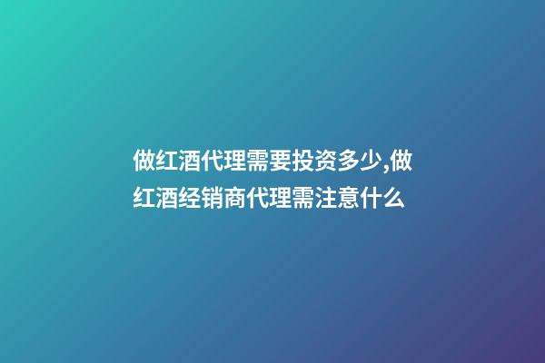 做红酒代理需要投资多少,做红酒经销商代理需注意什么-第1张-观点-玄机派