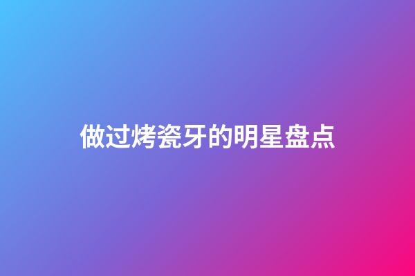 做过烤瓷牙的明星盘点-第1张-星座运势-玄机派