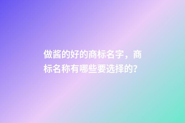 做酱的好的商标名字，商标名称有哪些要选择的？